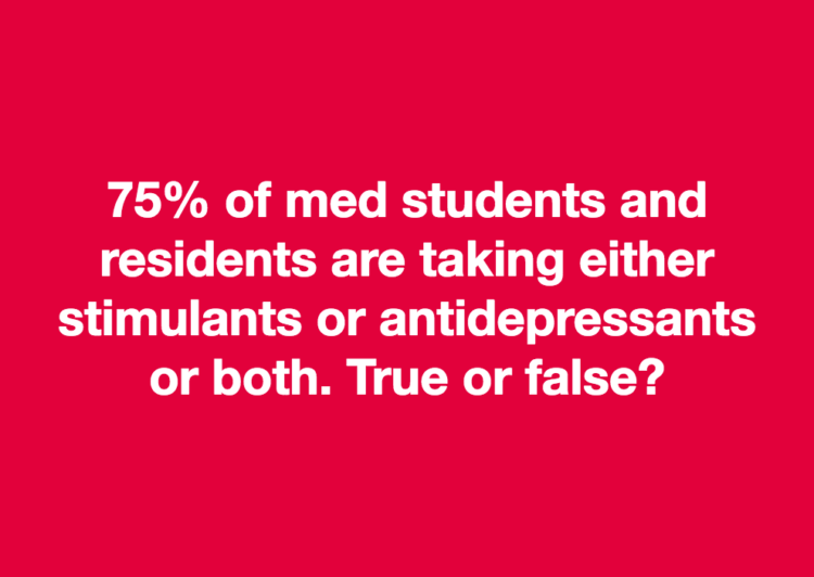 75% of med students and residents are taking either stimulants or antidepressants or both. True or false