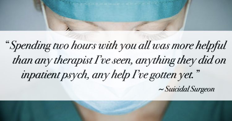 Suicidal surgeon quote: Spending two hours with you all was more helpful than any therapist I’ve seen, anything they did on inpatient psych, any help I’ve gotten yet.